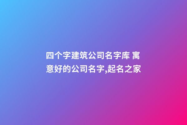 四个字建筑公司名字库 寓意好的公司名字,起名之家-第1张-公司起名-玄机派
